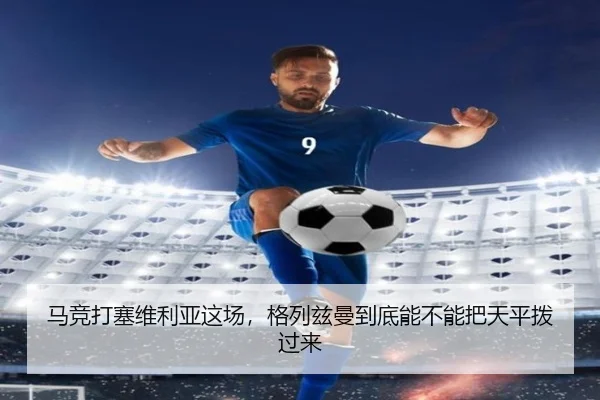 马竞打塞维利亚这场，格列兹曼到底能不能把天平拨过来