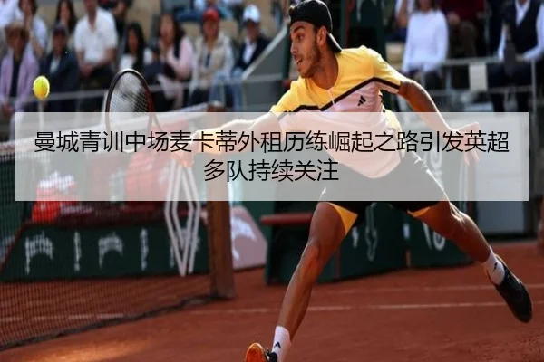曼城青训中场麦卡蒂外租历练崛起之路引发英超多队持续关注