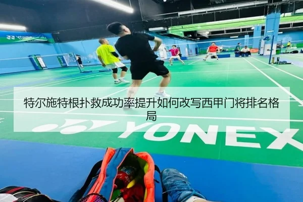 特尔施特根扑救成功率提升如何改写西甲门将排名格局