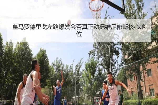 皇马罗德里戈左路爆发会否真正动摇维尼修斯核心地位