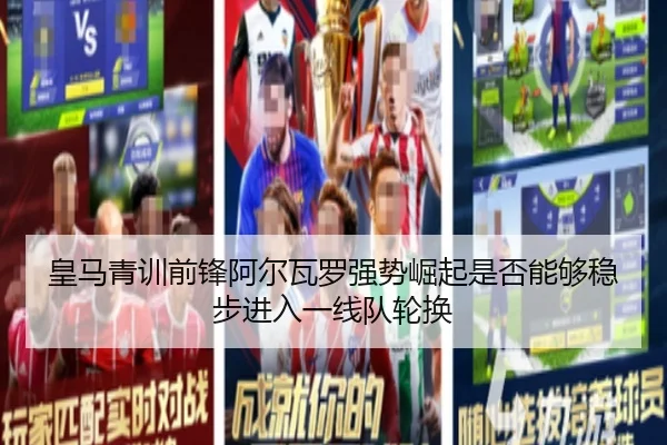 皇马青训前锋阿尔瓦罗强势崛起是否能够稳步进入一线队轮换