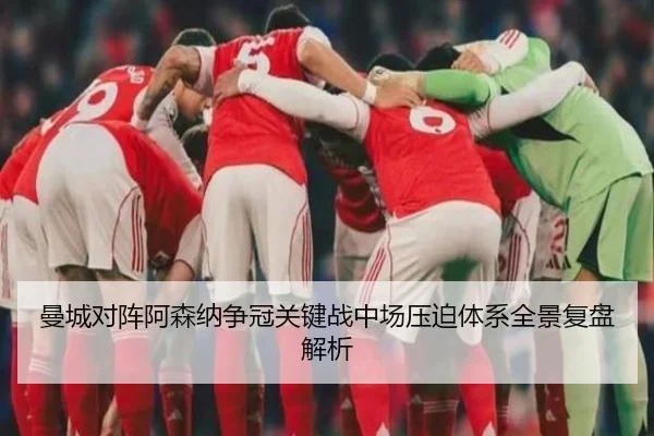 曼城对阵阿森纳争冠关键战中场压迫体系全景复盘解析