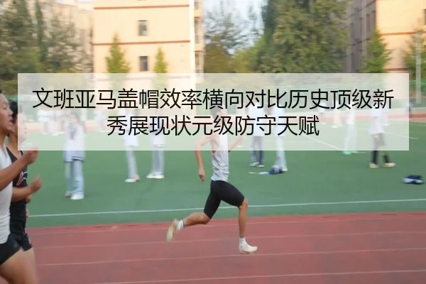 文班亚马盖帽效率横向对比历史顶级新秀展现状元级防守天赋