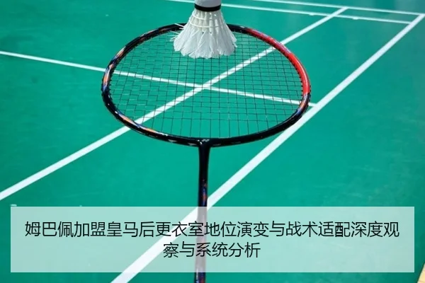 姆巴佩加盟皇马后更衣室地位演变与战术适配深度观察与系统分析